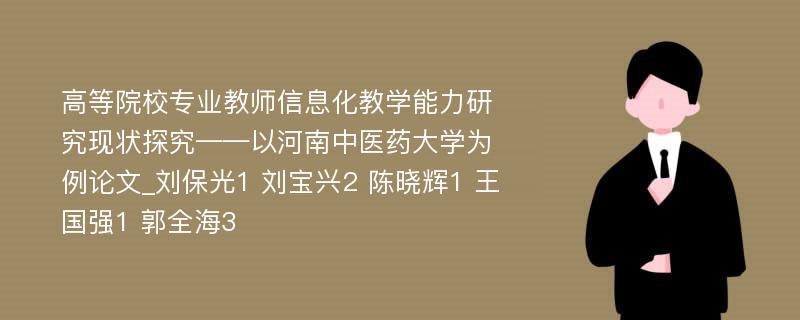 高等院校专业教师信息化教学能力研究现状探究——以河南中医药大学为例论文_刘保光1 刘宝兴2 陈晓辉1 王国强1 郭全海3