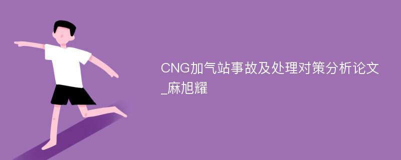 CNG加气站事故及处理对策分析论文_麻旭耀