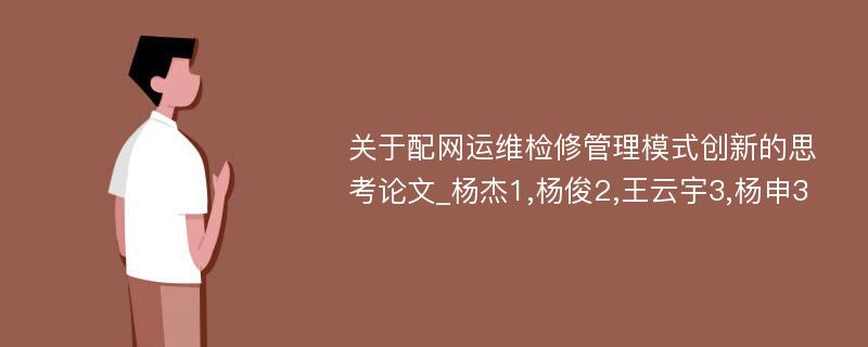 关于配网运维检修管理模式创新的思考论文_杨杰1,杨俊2,王云宇3,杨申3