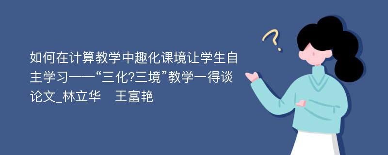 如何在计算教学中趣化课境让学生自主学习——“三化?三境”教学一得谈论文_林立华　王富艳