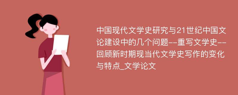 中国现代文学史研究与21世纪中国文论建设中的几个问题--重写文学史--回顾新时期现当代文学史写作的变化与特点_文学论文