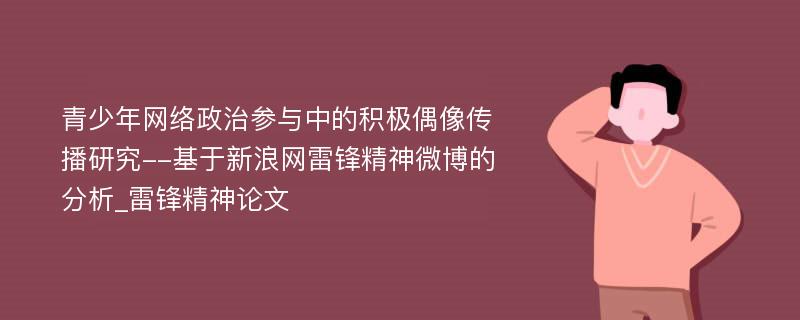 青少年网络政治参与中的积极偶像传播研究--基于新浪网雷锋精神微博的分析_雷锋精神论文