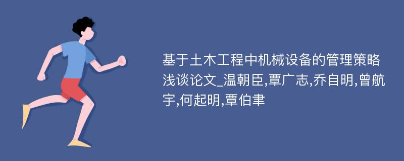 基于土木工程中机械设备的管理策略浅谈论文_温朝臣,覃广志,乔自明,曾航宇,何起明,覃伯聿