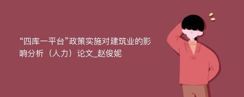 “四库一平台”政策实施对建筑业的影响分析（人力）论文_赵俊妮