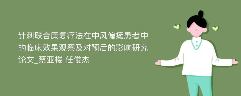 针刺联合康复疗法在中风偏瘫患者中的临床效果观察及对预后的影响研究论文_蔡亚楼 任俊杰