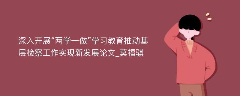 深入开展“两学一做”学习教育推动基层检察工作实现新发展论文_莫福骐