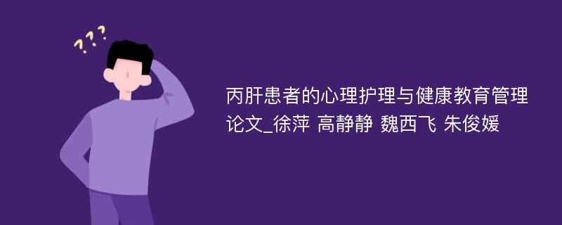 丙肝患者的心理护理与健康教育管理论文_徐萍 高静静 魏西飞 朱俊媛