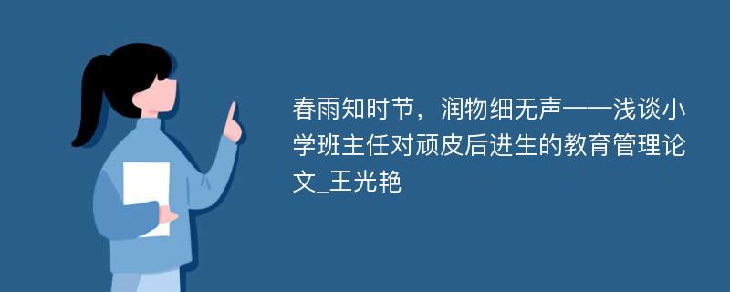 春雨知时节，润物细无声——浅谈小学班主任对顽皮后进生的教育管理论文_王光艳