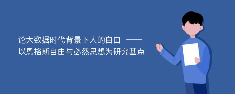 论大数据时代背景下人的自由  ——以恩格斯自由与必然思想为研究基点