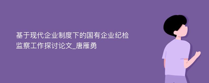 基于现代企业制度下的国有企业纪检监察工作探讨论文_唐雁勇