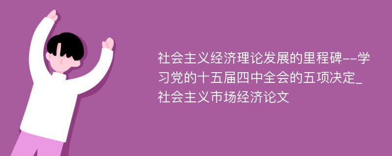 社会主义经济理论发展的里程碑--学习党的十五届四中全会的五项决定_社会主义市场经济论文