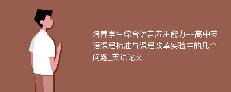 培养学生综合语言应用能力--高中英语课程标准与课程改革实验中的几个问题_英语论文