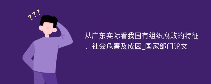 从广东实际看我国有组织腐败的特征、社会危害及成因_国家部门论文