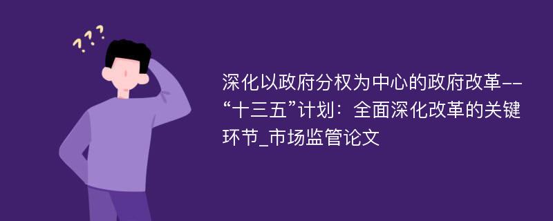 深化以政府分权为中心的政府改革--“十三五”计划：全面深化改革的关键环节_市场监管论文