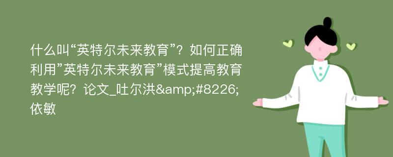 什么叫“英特尔未来教育”？如何正确利用”英特尔未来教育”模式提高教育教学呢？论文_吐尔洪&#8226;依敏