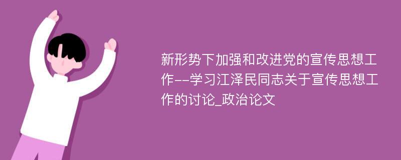 新形势下加强和改进党的宣传思想工作--学习江泽民同志关于宣传思想工作的讨论_政治论文