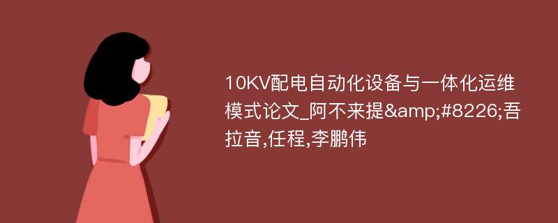 10KV配电自动化设备与一体化运维模式论文_阿不来提&#8226;吾拉音,任程,李鹏伟