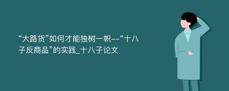 “大路货”如何才能独树一帜--“十八子反商品”的实践_十八子论文