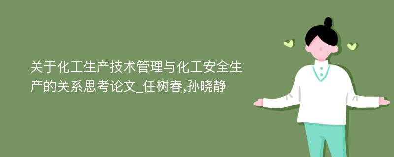 关于化工生产技术管理与化工安全生产的关系思考论文_任树春,孙晓静