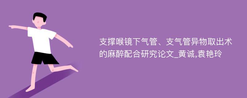 支撑喉镜下气管、支气管异物取出术的麻醉配合研究论文_黄诚,袁艳玲