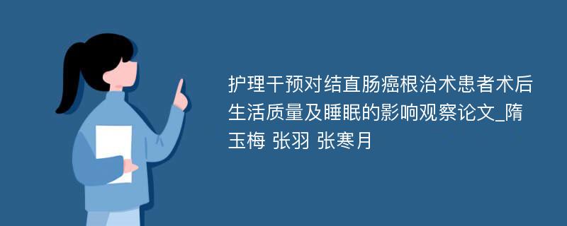 护理干预对结直肠癌根治术患者术后生活质量及睡眠的影响观察论文_隋玉梅 张羽 张寒月