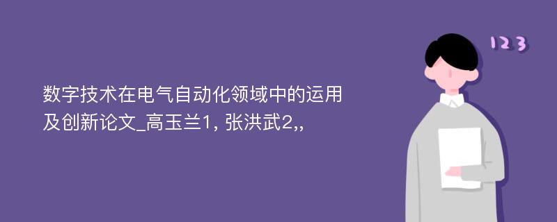 数字技术在电气自动化领域中的运用及创新论文_高玉兰1, 张洪武2,,