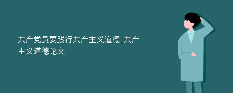 共产党员要践行共产主义道德_共产主义道德论文