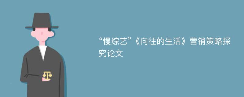 “慢综艺”《向往的生活》营销策略探究论文