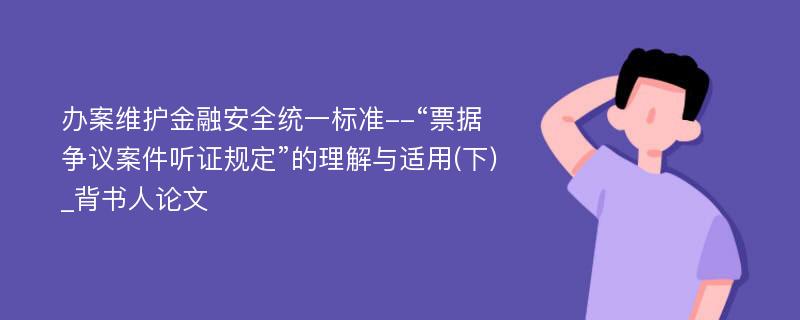 办案维护金融安全统一标准--“票据争议案件听证规定”的理解与适用(下)_背书人论文