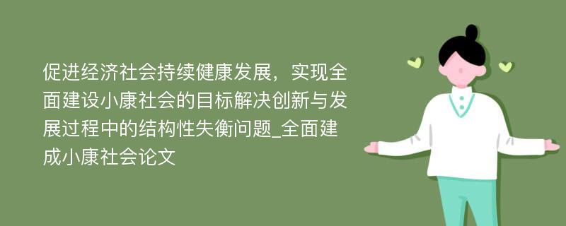 促进经济社会持续健康发展，实现全面建设小康社会的目标解决创新与发展过程中的结构性失衡问题_全面建成小康社会论文