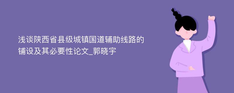 浅谈陕西省县级城镇国道辅助线路的铺设及其必要性论文_郭晓宇