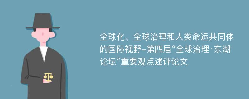 全球化、全球治理和人类命运共同体的国际视野-第四届“全球治理·东湖论坛”重要观点述评论文