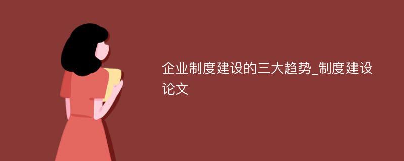 企业制度建设的三大趋势_制度建设论文