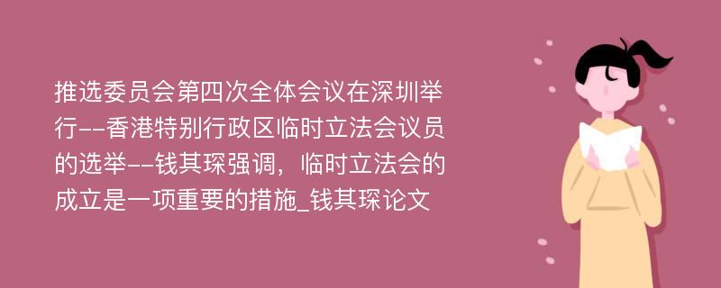 推选委员会第四次全体会议在深圳举行--香港特别行政区临时立法会议员的选举--钱其琛强调，临时立法会的成立是一项重要的措施_钱其琛论文