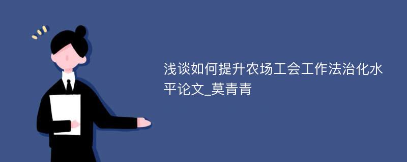 浅谈如何提升农场工会工作法治化水平论文_莫青青