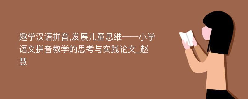 趣学汉语拼音,发展儿童思维——小学语文拼音教学的思考与实践论文_赵慧