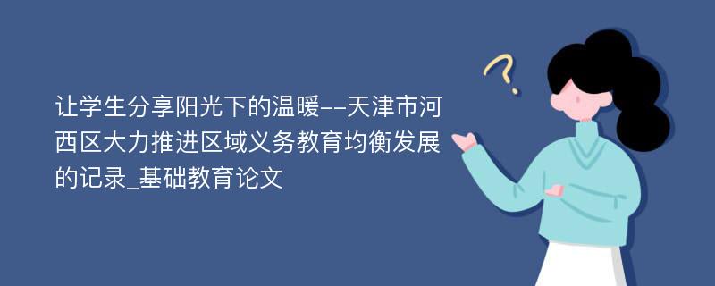 让学生分享阳光下的温暖--天津市河西区大力推进区域义务教育均衡发展的记录_基础教育论文