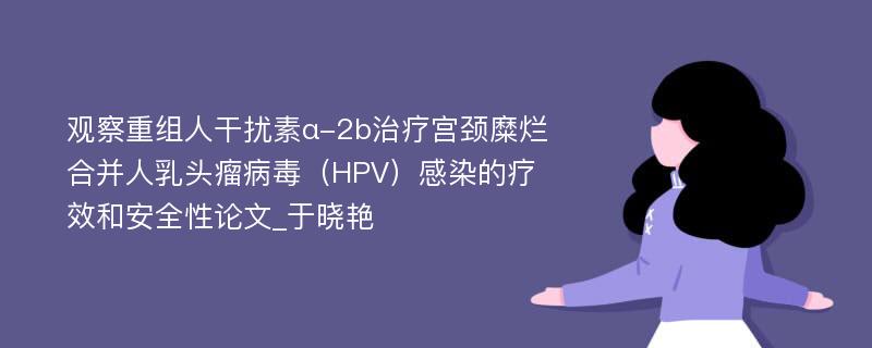 观察重组人干扰素α-2b治疗宫颈糜烂合并人乳头瘤病毒（HPV）感染的疗效和安全性论文_于晓艳