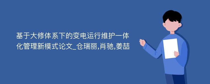 基于大修体系下的变电运行维护一体化管理新模式论文_仓瑞丽,肖驰,姜喆