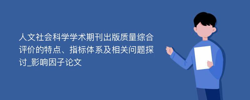 人文社会科学学术期刊出版质量综合评价的特点、指标体系及相关问题探讨_影响因子论文