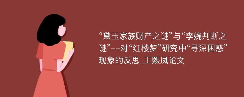 “黛玉家族财产之谜”与“李婉判断之谜”--对“红楼梦”研究中“寻深困惑”现象的反思_王熙凤论文