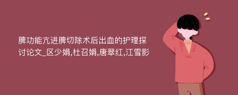 脾功能亢进脾切除术后出血的护理探讨论文_区少娟,杜召娟,唐翠红,江雪影