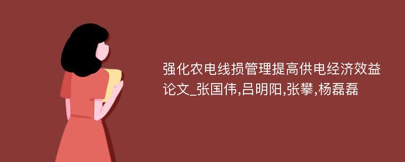 强化农电线损管理提高供电经济效益论文_张国伟,吕明阳,张攀,杨磊磊