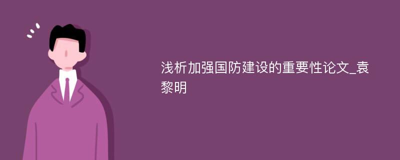 浅析加强国防建设的重要性论文_袁黎明