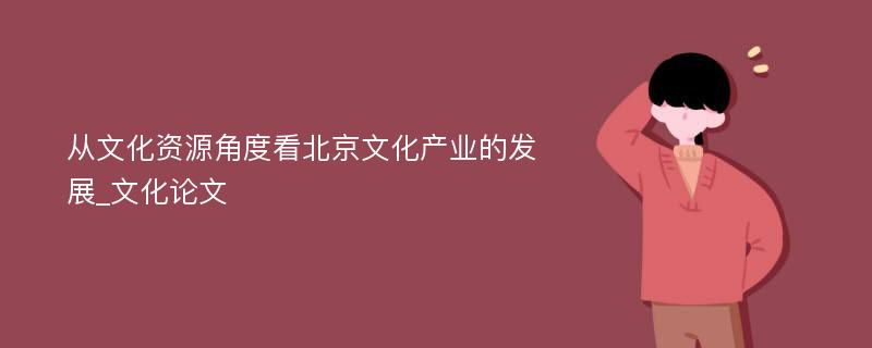 从文化资源角度看北京文化产业的发展_文化论文