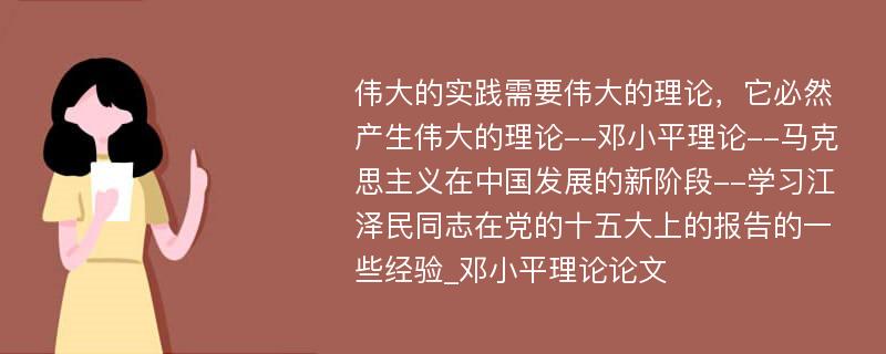 伟大的实践需要伟大的理论，它必然产生伟大的理论--邓小平理论--马克思主义在中国发展的新阶段--学习江泽民同志在党的十五大上的报告的一些经验_邓小平理论论文