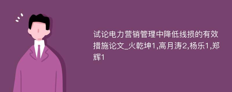 试论电力营销管理中降低线损的有效措施论文_火乾坤1,高月涛2,杨乐1,郑辉1