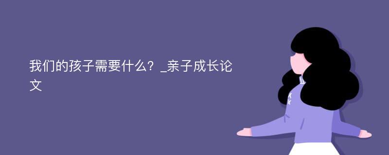 我们的孩子需要什么？_亲子成长论文