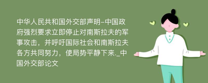 中华人民共和国外交部声明-中国政府强烈要求立即停止对南斯拉夫的军事攻击，并呼吁国际社会和南斯拉夫各方共同努力，使局势平静下来._中国外交部论文