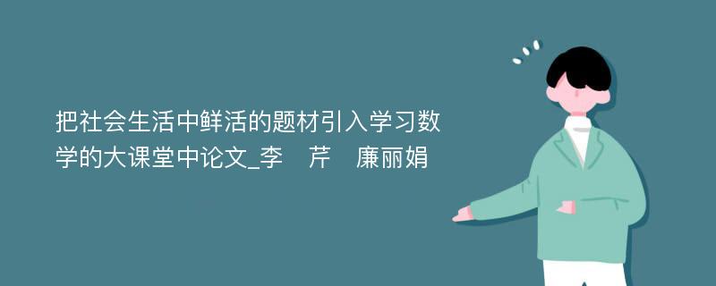 把社会生活中鲜活的题材引入学习数学的大课堂中论文_李　芹　廉丽娟